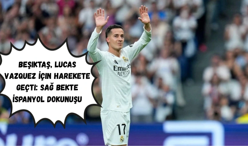Beşiktaş, Lucas Vazquez İçin Harekete Geçti: Sağ Bekte İspanyol Dokunuşu