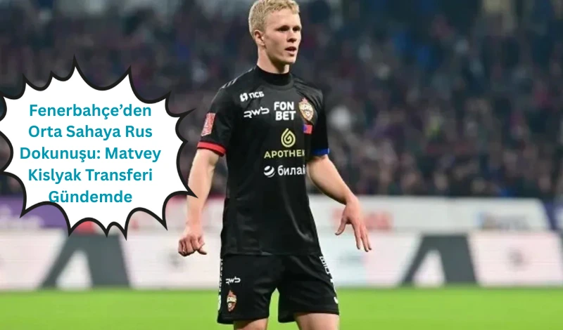 Fenerbahçe’den Orta Sahaya Rus Dokunuşu: Matvey Kislyak Transferi Gündemde